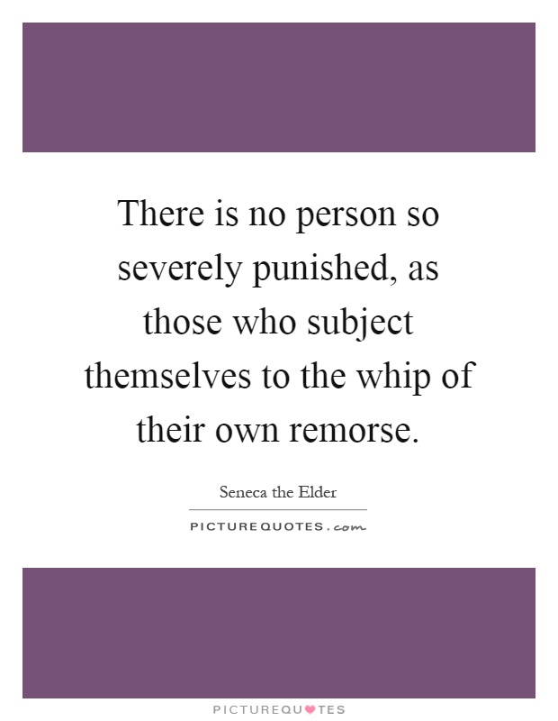 There is no person so severely punished, as those who subject themselves to the whip of their own remorse Picture Quote #1