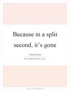 Because in a split second, it’s gone Picture Quote #1