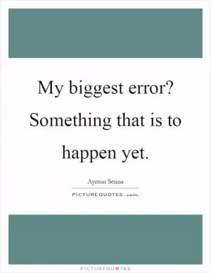 My biggest error? Something that is to happen yet Picture Quote #1