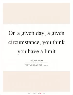 On a given day, a given circumstance, you think you have a limit Picture Quote #1