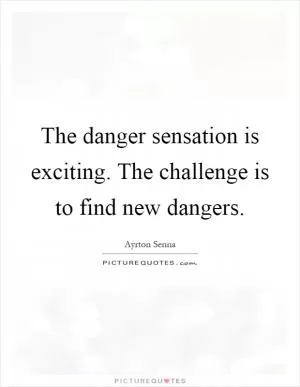 The danger sensation is exciting. The challenge is to find new dangers Picture Quote #1