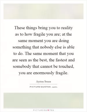 These things bring you to reality as to how fragile you are; at the same moment you are doing something that nobody else is able to do. The same moment that you are seen as the best, the fastest and somebody that cannot be touched, you are enormously fragile Picture Quote #1