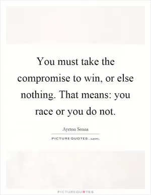 You must take the compromise to win, or else nothing. That means: you race or you do not Picture Quote #1