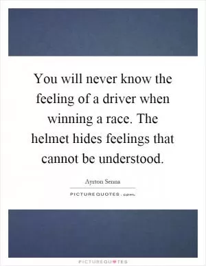 You will never know the feeling of a driver when winning a race. The helmet hides feelings that cannot be understood Picture Quote #1