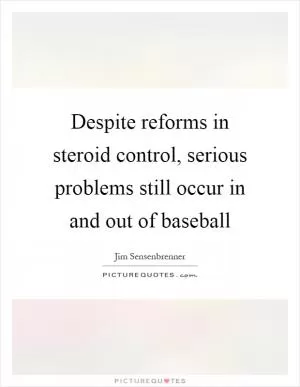 Despite reforms in steroid control, serious problems still occur in and out of baseball Picture Quote #1