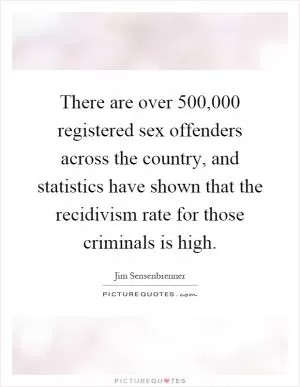 There are over 500,000 registered sex offenders across the country, and statistics have shown that the recidivism rate for those criminals is high Picture Quote #1