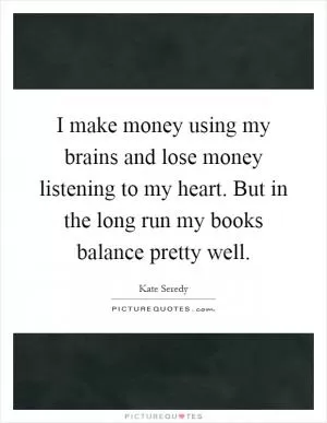 I make money using my brains and lose money listening to my heart. But in the long run my books balance pretty well Picture Quote #1