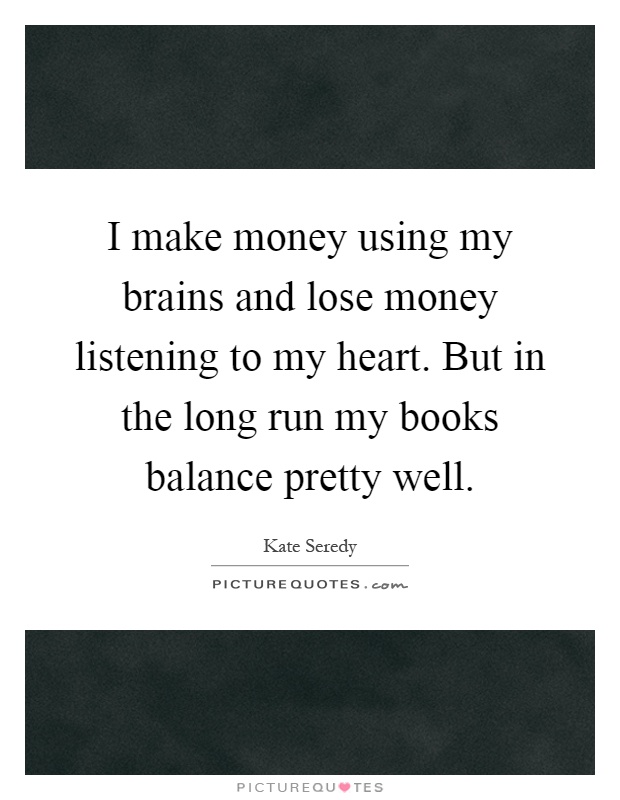 I make money using my brains and lose money listening to my heart. But in the long run my books balance pretty well Picture Quote #1