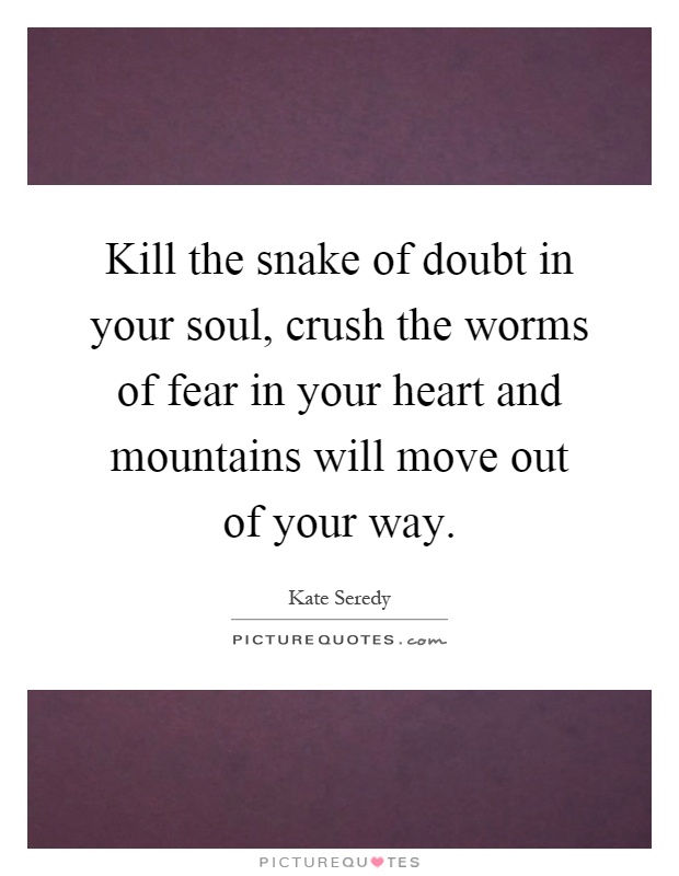 Kill the snake of doubt in your soul, crush the worms of fear in your heart and mountains will move out of your way Picture Quote #1
