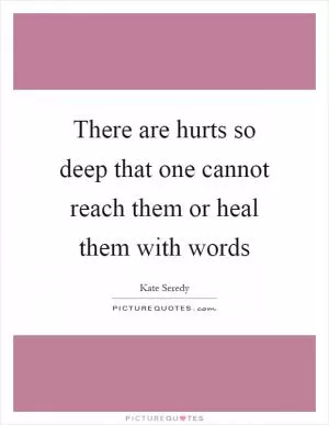 There are hurts so deep that one cannot reach them or heal them with words Picture Quote #1