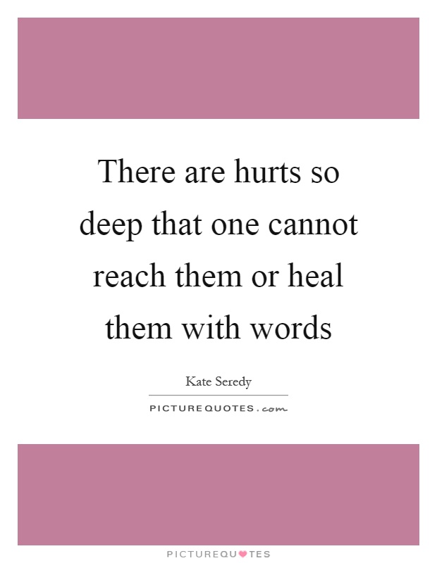 There are hurts so deep that one cannot reach them or heal them with words Picture Quote #1