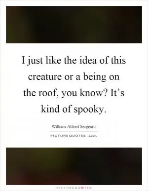 I just like the idea of this creature or a being on the roof, you know? It’s kind of spooky Picture Quote #1