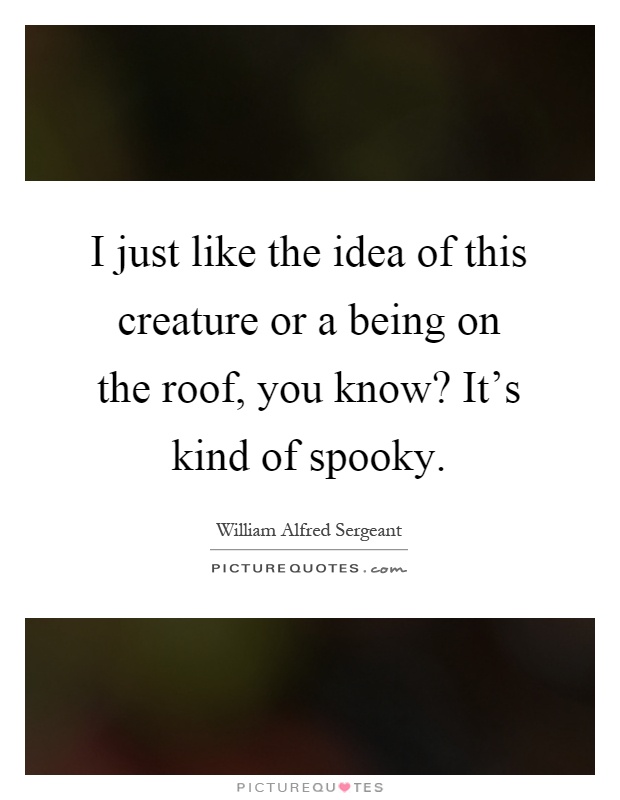 I just like the idea of this creature or a being on the roof, you know? It's kind of spooky Picture Quote #1