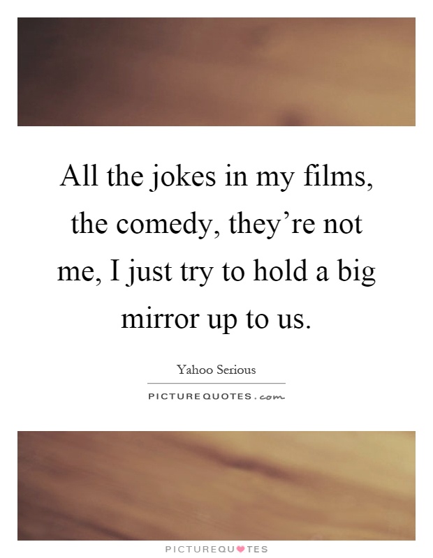 All the jokes in my films, the comedy, they're not me, I just try to hold a big mirror up to us Picture Quote #1