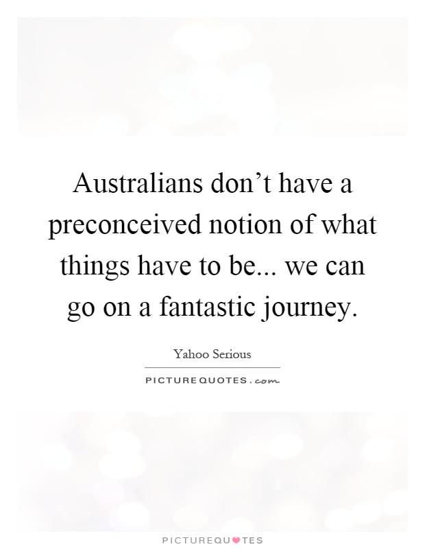 Australians don't have a preconceived notion of what things have to be... we can go on a fantastic journey Picture Quote #1