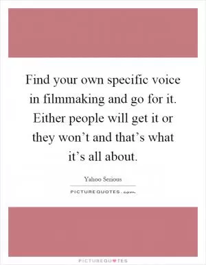 Find your own specific voice in filmmaking and go for it. Either people will get it or they won’t and that’s what it’s all about Picture Quote #1