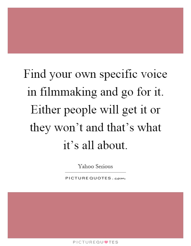 Find your own specific voice in filmmaking and go for it. Either people will get it or they won't and that's what it's all about Picture Quote #1
