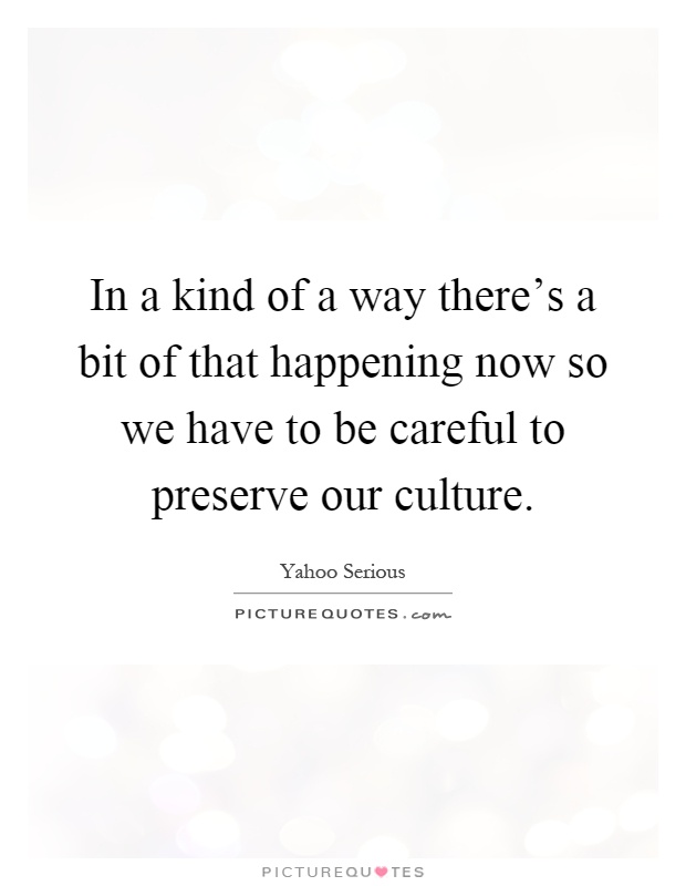 In a kind of a way there's a bit of that happening now so we have to be careful to preserve our culture Picture Quote #1