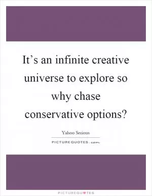 It’s an infinite creative universe to explore so why chase conservative options? Picture Quote #1
