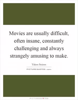 Movies are usually difficult, often insane, constantly challenging and always strangely amusing to make Picture Quote #1