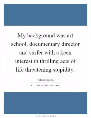 My background was art school, documentary director and surfer with a keen interest in thrilling acts of life threatening stupidity Picture Quote #1
