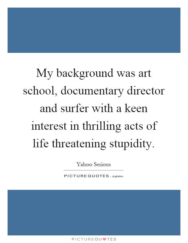 My background was art school, documentary director and surfer with a keen interest in thrilling acts of life threatening stupidity Picture Quote #1