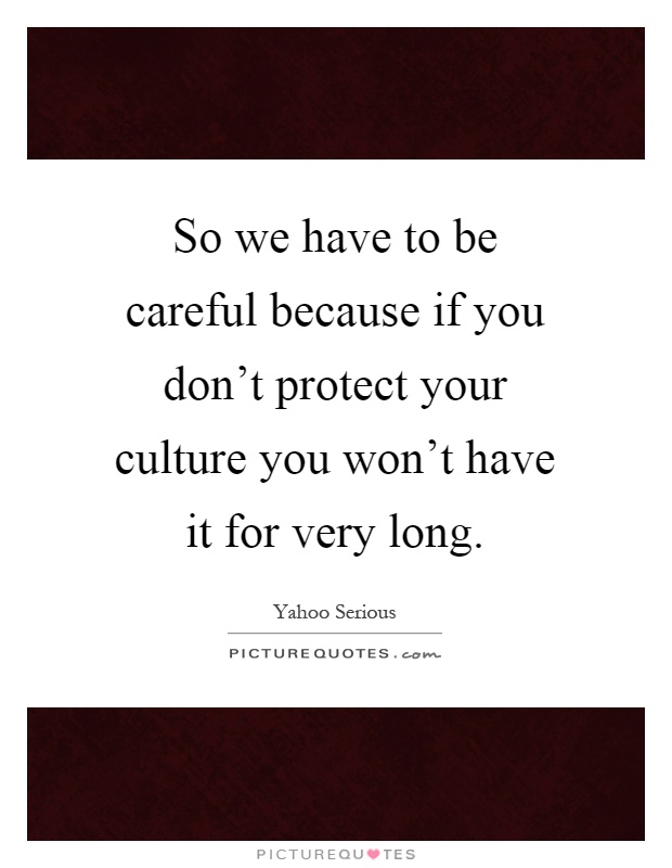 So we have to be careful because if you don't protect your culture you won't have it for very long Picture Quote #1