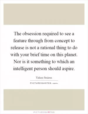 The obsession required to see a feature through from concept to release is not a rational thing to do with your brief time on this planet. Nor is it something to which an intelligent person should aspire Picture Quote #1