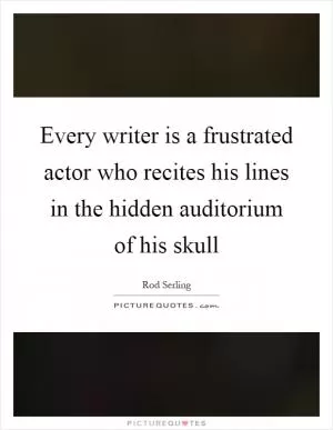 Every writer is a frustrated actor who recites his lines in the hidden auditorium of his skull Picture Quote #1