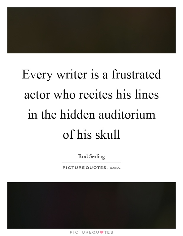 Every writer is a frustrated actor who recites his lines in the hidden auditorium of his skull Picture Quote #1