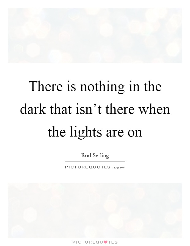 There is nothing in the dark that isn't there when the lights are on Picture Quote #1
