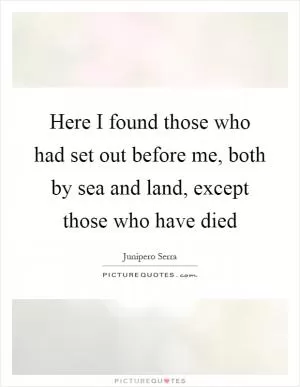 Here I found those who had set out before me, both by sea and land, except those who have died Picture Quote #1