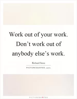 Work out of your work. Don’t work out of anybody else’s work Picture Quote #1