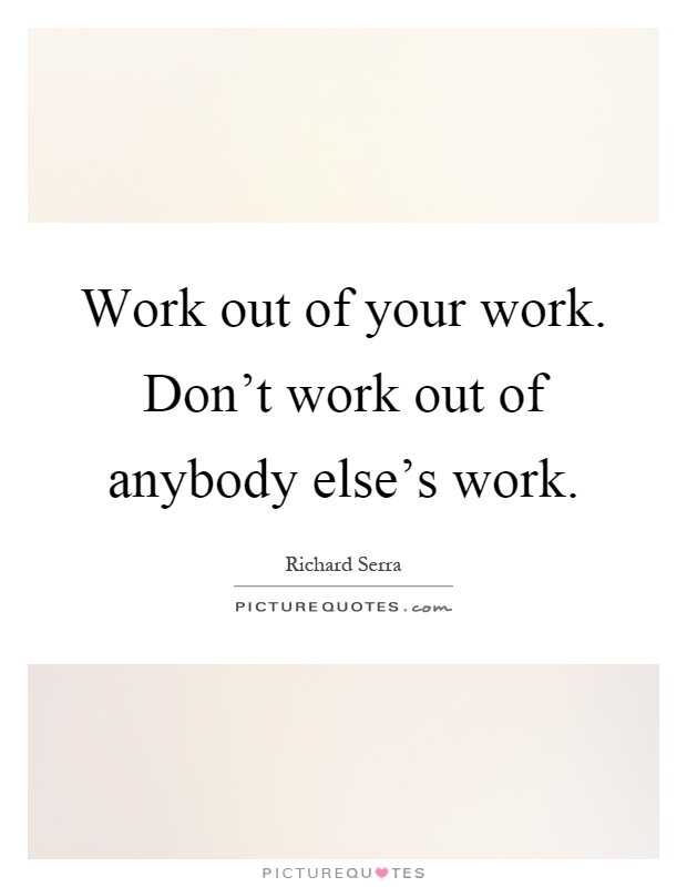 Work out of your work. Don't work out of anybody else's work Picture Quote #1