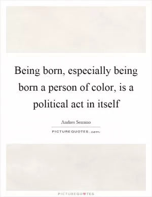 Being born, especially being born a person of color, is a political act in itself Picture Quote #1