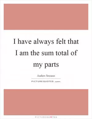 I have always felt that I am the sum total of my parts Picture Quote #1