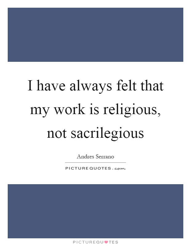I have always felt that my work is religious, not sacrilegious Picture Quote #1