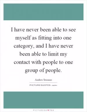 I have never been able to see myself as fitting into one category, and I have never been able to limit my contact with people to one group of people Picture Quote #1