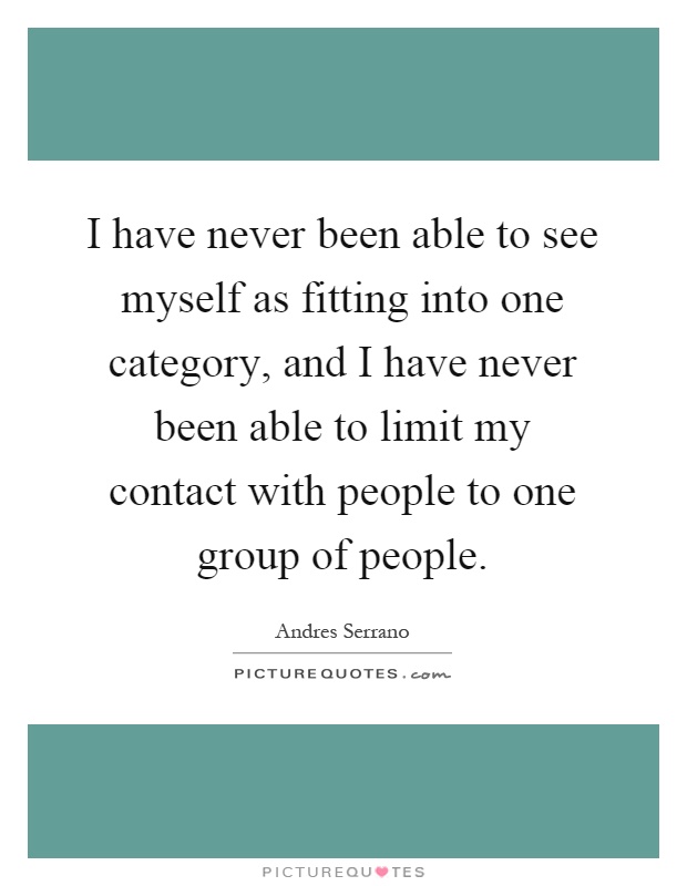 I have never been able to see myself as fitting into one category, and I have never been able to limit my contact with people to one group of people Picture Quote #1