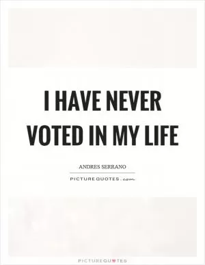 I have never voted in my life Picture Quote #1