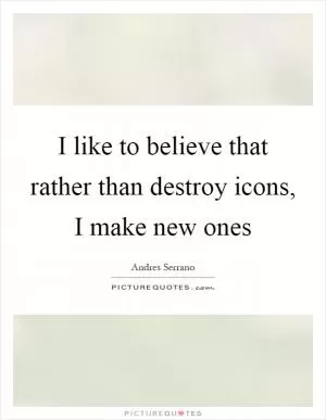I like to believe that rather than destroy icons, I make new ones Picture Quote #1