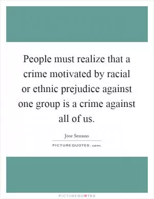 People must realize that a crime motivated by racial or ethnic prejudice against one group is a crime against all of us Picture Quote #1