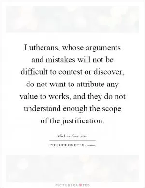 Lutherans, whose arguments and mistakes will not be difficult to contest or discover, do not want to attribute any value to works, and they do not understand enough the scope of the justification Picture Quote #1