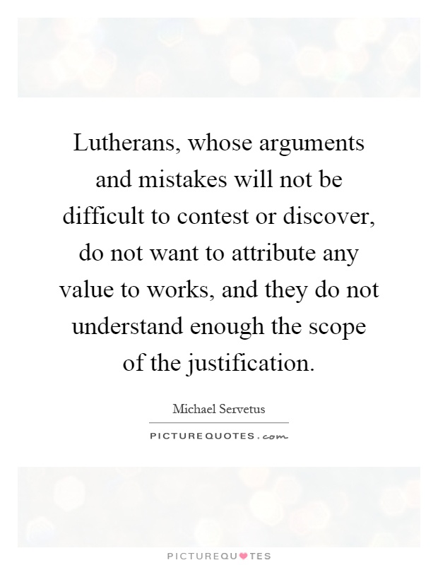 Lutherans, whose arguments and mistakes will not be difficult to contest or discover, do not want to attribute any value to works, and they do not understand enough the scope of the justification Picture Quote #1