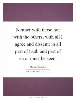 Neither with those nor with the others, with all I agree and dissent; in all part of truth and part of error must be seen Picture Quote #1