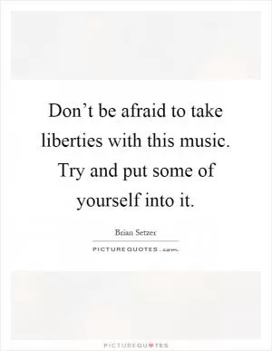 Don’t be afraid to take liberties with this music. Try and put some of yourself into it Picture Quote #1