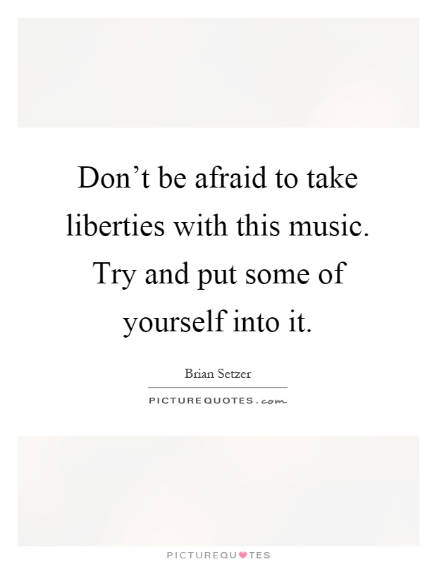 Don't be afraid to take liberties with this music. Try and put some of yourself into it Picture Quote #1