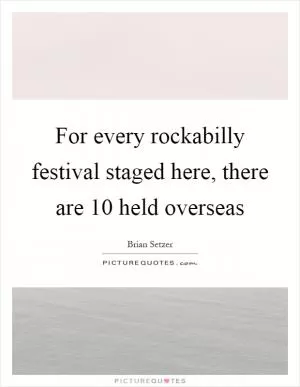For every rockabilly festival staged here, there are 10 held overseas Picture Quote #1