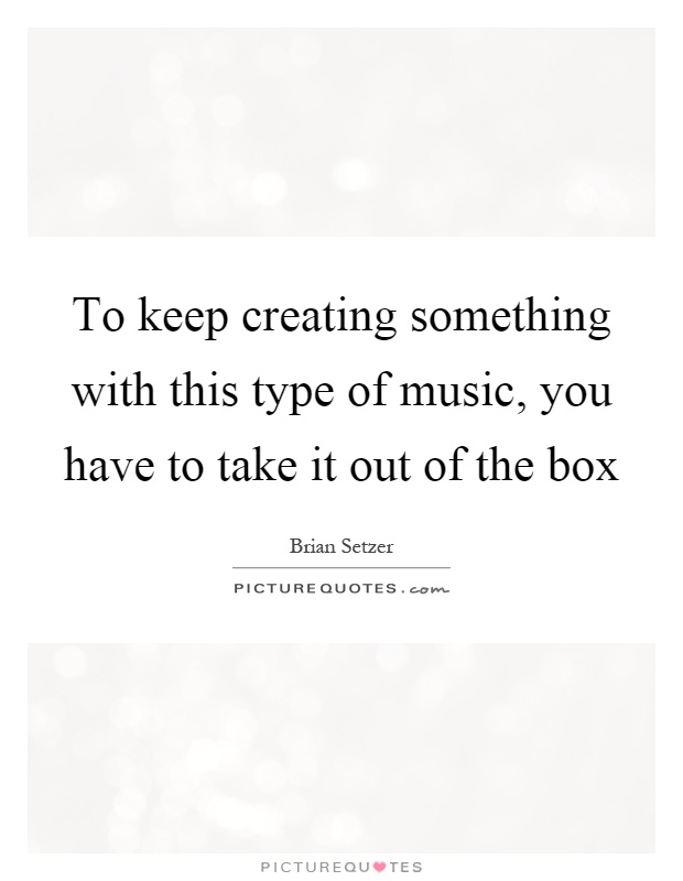 To keep creating something with this type of music, you have to take it out of the box Picture Quote #1