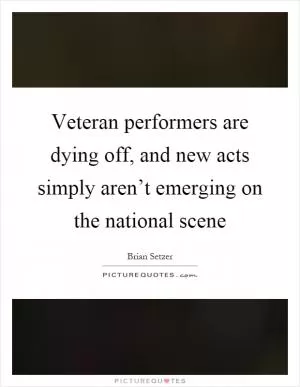 Veteran performers are dying off, and new acts simply aren’t emerging on the national scene Picture Quote #1